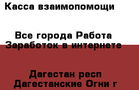 Касса взаимопомощи !!! - Все города Работа » Заработок в интернете   . Дагестан респ.,Дагестанские Огни г.